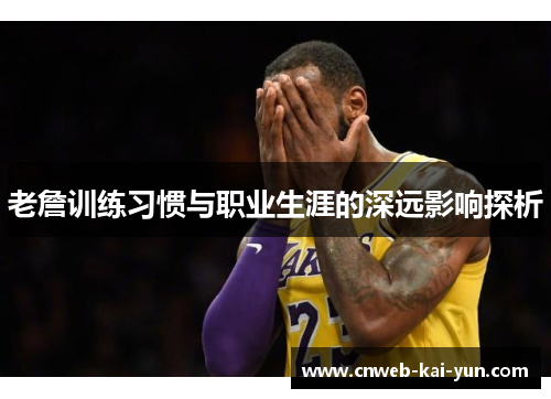 老詹训练习惯与职业生涯的深远影响探析 老詹训练习惯与职业生涯的深远影响探析