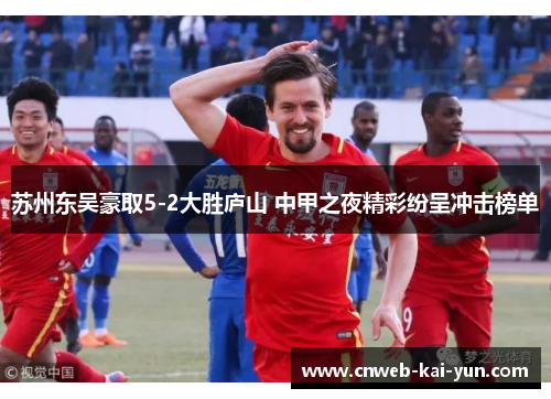 苏州东吴豪取5-2大胜庐山 中甲之夜精彩纷呈冲击榜单 苏州东吴豪取5-2大胜庐山 中甲之夜精彩纷呈冲击榜单