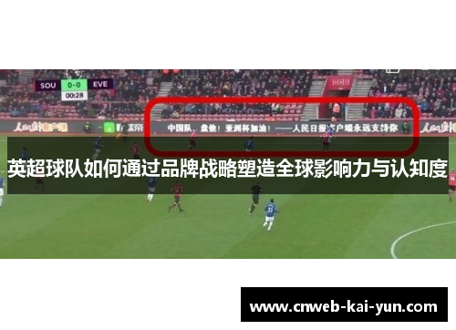 英超球队如何通过品牌战略塑造全球影响力与认知度