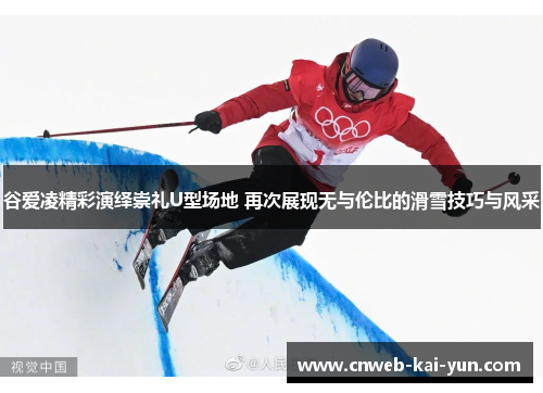 谷爱凌精彩演绎崇礼U型场地 再次展现无与伦比的滑雪技巧与风采 谷爱凌精彩演绎崇礼U型场地 再次展现无与伦比的滑雪技巧与风采