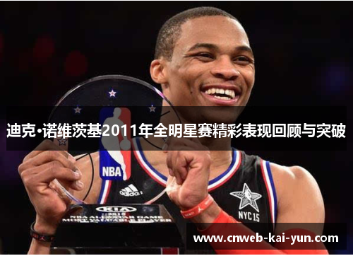 迪克·诺维茨基2011年全明星赛精彩表现回顾与突破 迪克·诺维茨基2011年全明星赛精彩表现回顾与突破