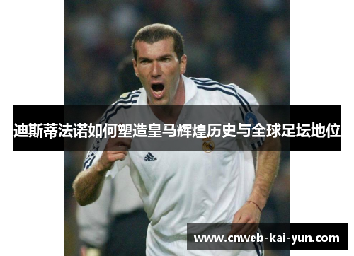 迪斯蒂法诺如何塑造皇马辉煌历史与全球足坛地位 迪斯蒂法诺如何塑造皇马辉煌历史与全球足坛地位