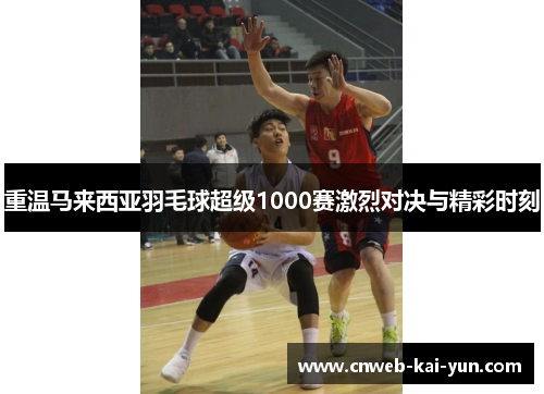 重温马来西亚羽毛球超级1000赛激烈对决与精彩时刻