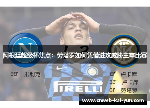 阿根廷超级杯焦点：劳塔罗如何凭借进攻威胁主宰比赛