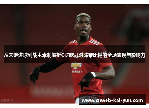 从关键进球到战术牵制解析C罗欧冠对阵莱比锡的全场表现与影响力
