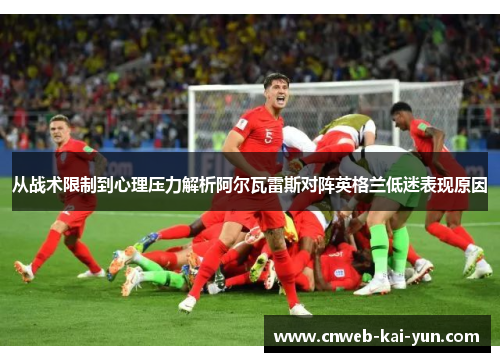 从战术限制到心理压力解析阿尔瓦雷斯对阵英格兰低迷表现原因