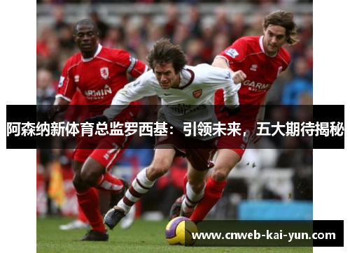 阿森纳新体育总监罗西基:引领未来,五大期待揭秘 阿森纳新体育总监罗西基:引领未来,五大期待揭秘