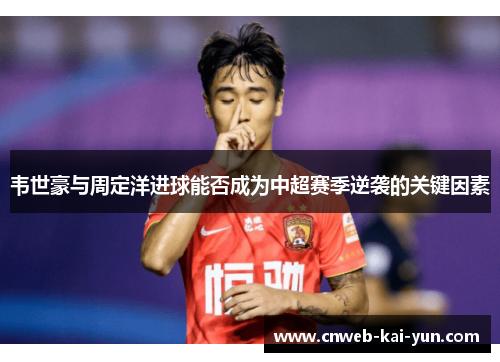 韦世豪与周定洋进球能否成为中超赛季逆袭的关键因素 韦世豪与周定洋进球能否成为中超赛季逆袭的关键因素