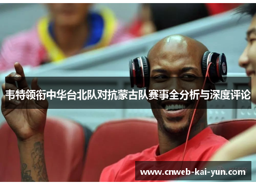韦特领衔中华台北队对抗蒙古队赛事全分析与深度评论