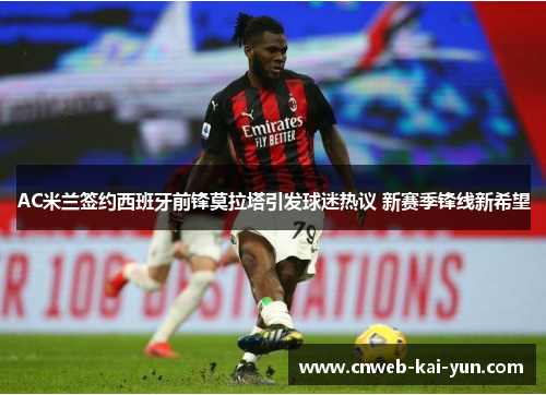 AC米兰签约西班牙前锋莫拉塔引发球迷热议 新赛季锋线新希望