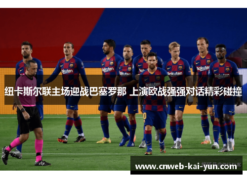 纽卡斯尔联主场迎战巴塞罗那 上演欧战强强对话精彩碰撞