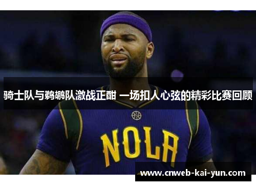 骑士队与鹈鹕队激战正酣 一场扣人心弦的精彩比赛回顾 骑士队与鹈鹕队激战正酣 一场扣人心弦的精彩比赛回顾