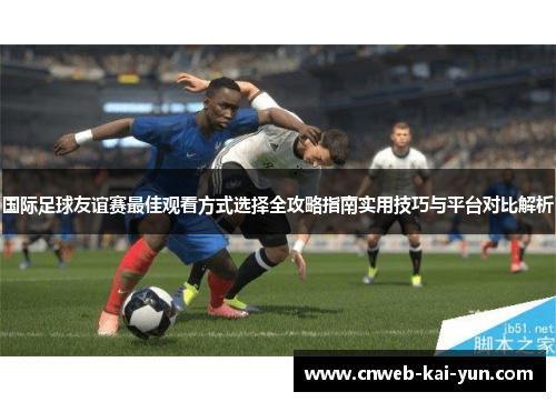 国际足球友谊赛最佳观看方式选择全攻略指南实用技巧与平台对比解析