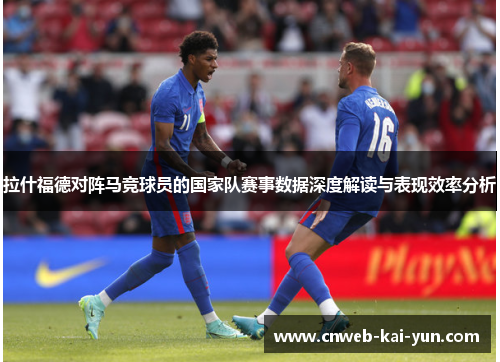 拉什福德对阵马竞球员的国家队赛事数据深度解读与表现效率分析